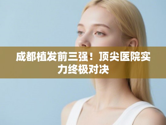 成都植发前三强！顶尖医院实力终极对决