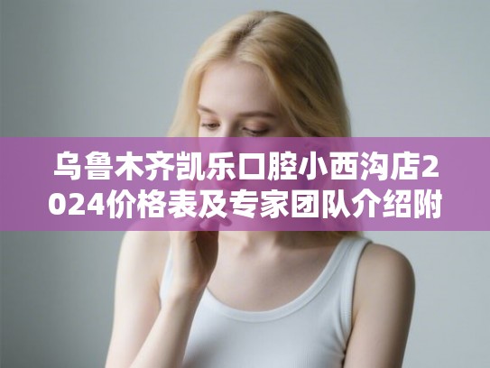 乌鲁木齐凯乐口腔小西沟店2024价格表及专家团队介绍附戴牙套垫高案例