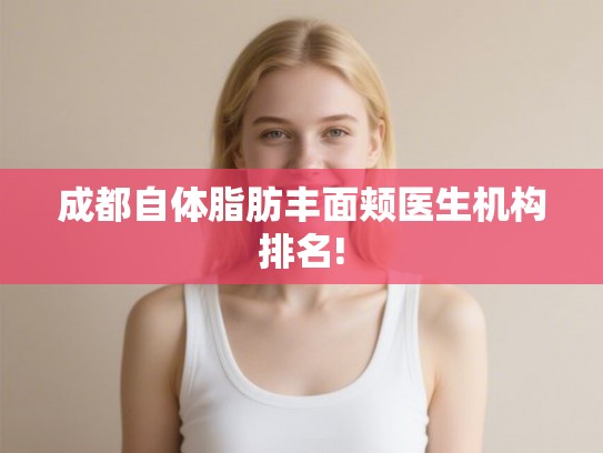 成都自体脂肪丰面颊医生机构排名!