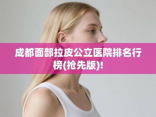 成都面部拉皮公立医院排名行榜(抢先版)!