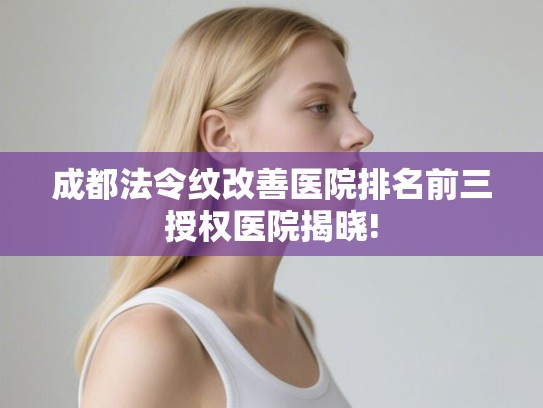 成都法令纹改善医院排名前三授权医院揭晓!