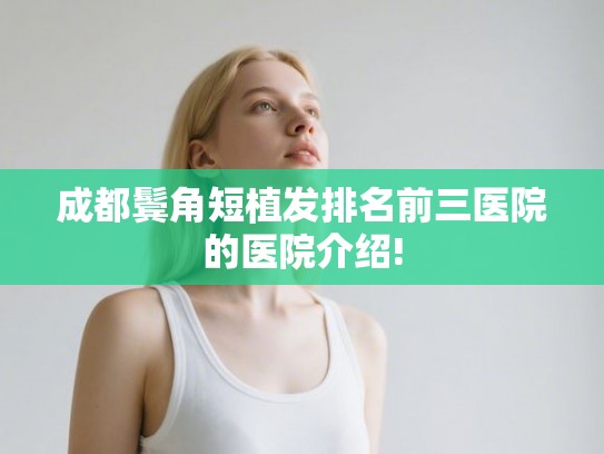 成都鬓角短植发排名前三医院的医院介绍! 成都鬓角短植发排名前三医院的医院介绍!