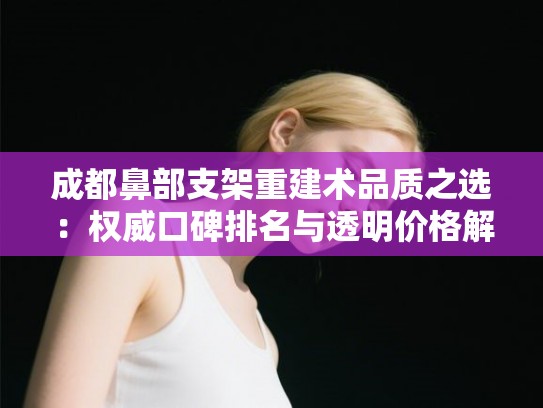 成都鼻部支架重建术品质之选：权威口碑排名与透明价格解析