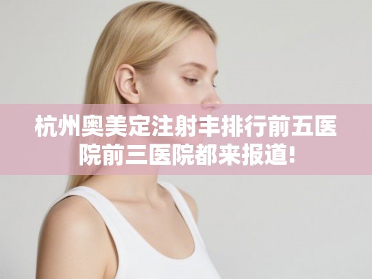 杭州奥美定注射丰排行前五医院前三医院都来报道!