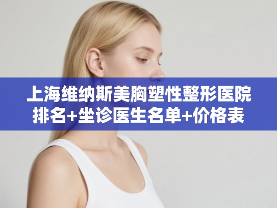 上海维纳斯美胸塑性整形医院排名+坐诊医生名单+价格表! 上海维纳斯美胸塑性整形医院排名+坐诊医生名单+价格表!