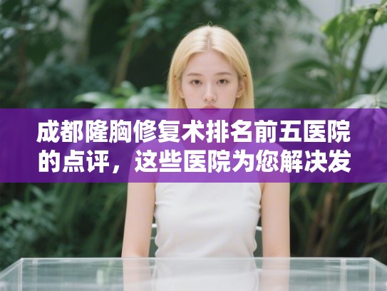 成都隆胸修复术排名前五医院的点评，这些医院为您解决发量焦虑!