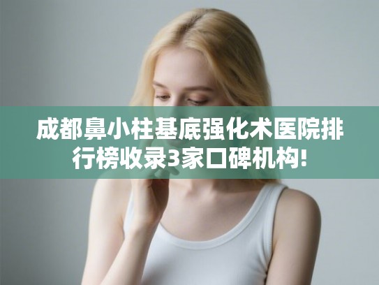 成都鼻小柱基底强化术医院排行榜收录3家口碑机构!