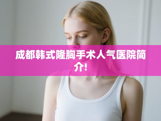 成都韩式隆胸手术人气医院简介!