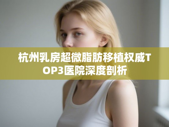 杭州乳房超微脂肪移植权威TOP3医院深度剖析