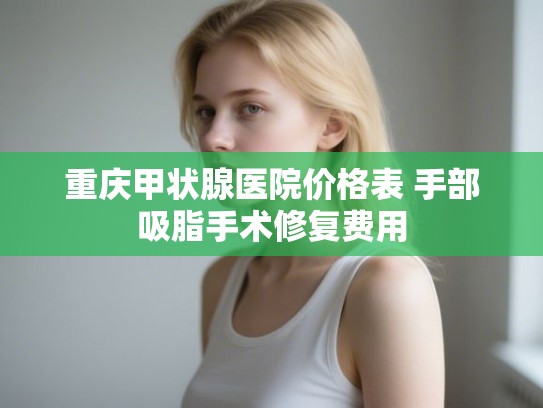 重庆甲状腺医院价格表 手部吸脂手术修复费用