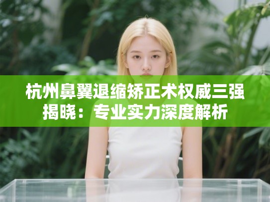 杭州鼻翼退缩矫正术权威三强揭晓：专业实力深度解析