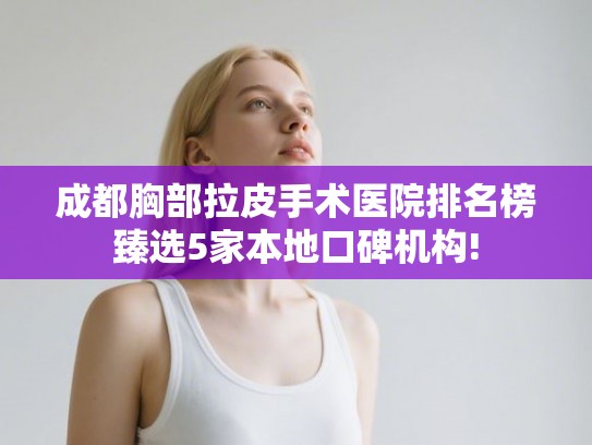 成都胸部拉皮手术医院排名榜臻选5家本地口碑机构!