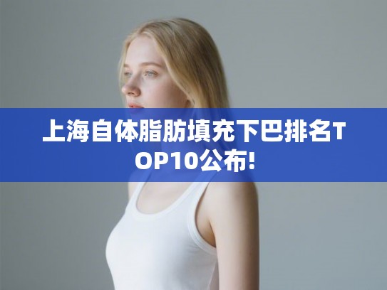 上海自体脂肪填充下巴排名TOP10公布! 上海自体脂肪填充下巴排名TOP10公布!