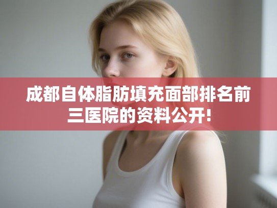 成都自体脂肪填充面部排名前三医院的资料公开!