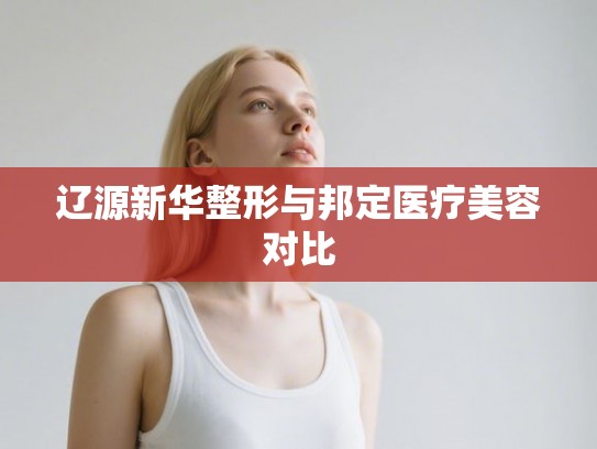 辽源新华整形与邦定医疗美容对比