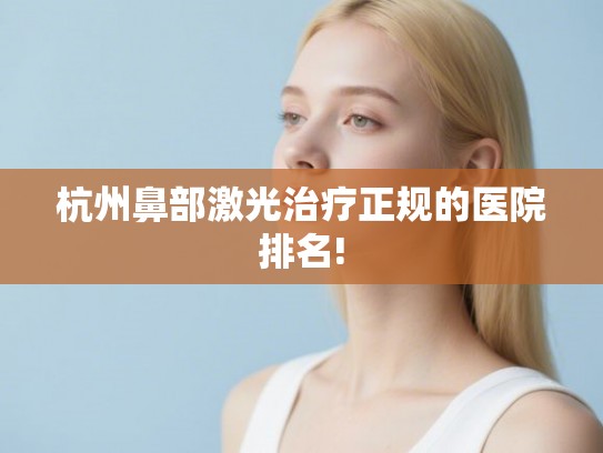 杭州鼻部激光治疗正规的医院排名!