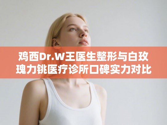 鸡西Dr.W王医生整形与白玫瑰力铫医疗诊所口碑实力对比