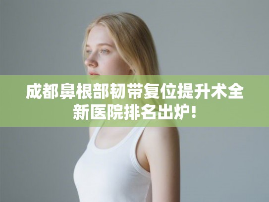 成都鼻根部韧带复位提升术全新医院排名出炉! 成都鼻根部韧带复位提升术全新医院排名出炉!