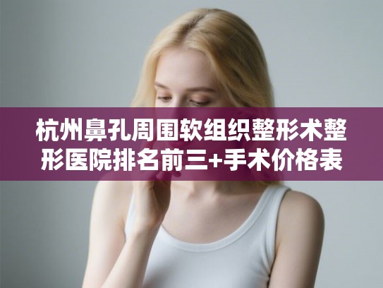 杭州鼻孔周围软组织整形术整形医院排名前三+手术价格表一览! 杭州鼻孔周围软组织整形术整形医院排名前三+手术价格表一览!