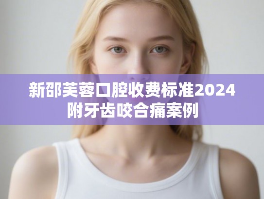 新邵芙蓉口腔收费标准2024附牙齿咬合痛案例