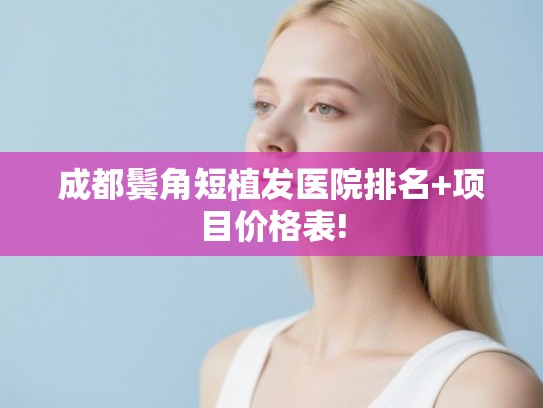 成都鬓角短植发医院排名+项目价格表!