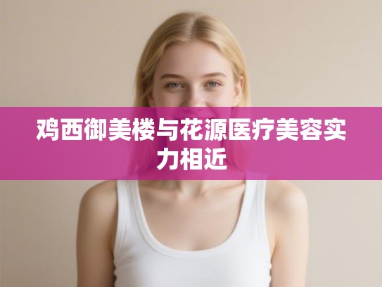 鸡西御美楼与花源医疗美容实力相近