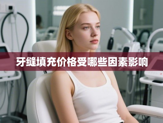 牙缝填充价格受哪些因素影响