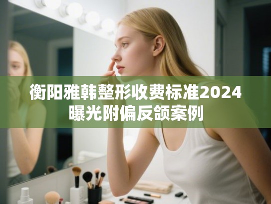 衡阳雅韩整形收费标准2024曝光附偏反颌案例