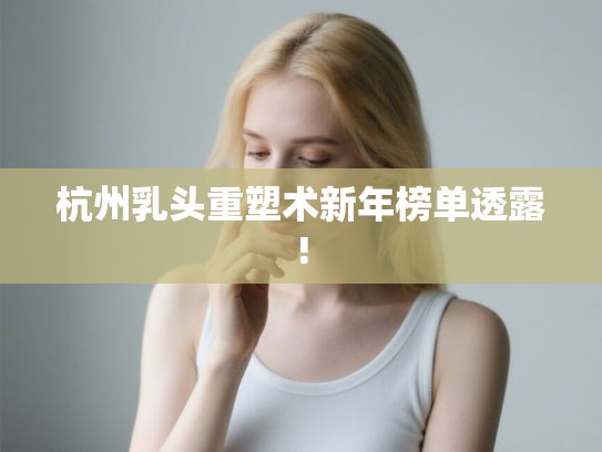 杭州乳头重塑术新年榜单透露! 杭州乳头重塑术新年榜单透露!