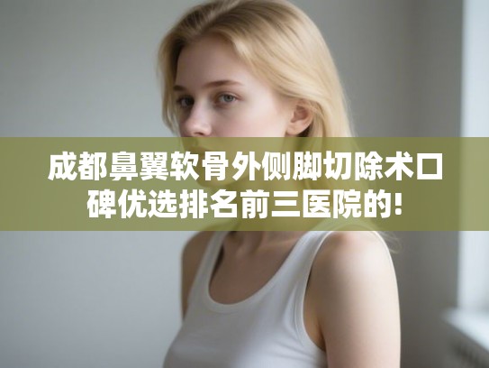 成都鼻翼软骨外侧脚切除术口碑优选排名前三医院的!