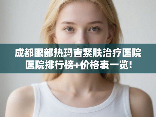 成都眼部热玛吉紧肤治疗医院医院排行榜+价格表一览!