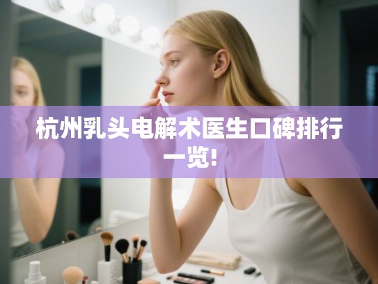 杭州乳头电解术医生口碑排行一览!