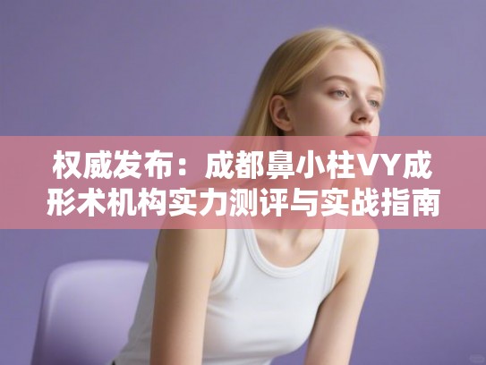 权威发布：成都鼻小柱VY成形术机构实力测评与实战指南