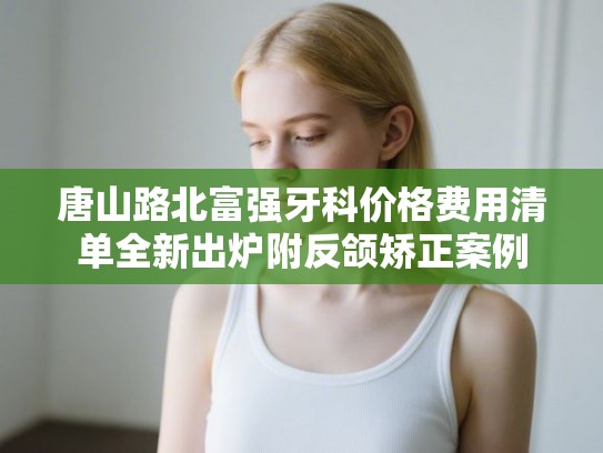 唐山路北富强牙科价格费用清单全新出炉附反颌矫正案例