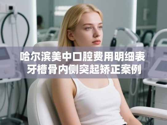 哈尔滨美中口腔费用明细表 牙槽骨内侧突起矫正案例