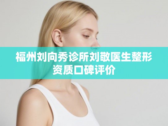 福州刘向秀诊所刘敬医生整形资质口碑评价