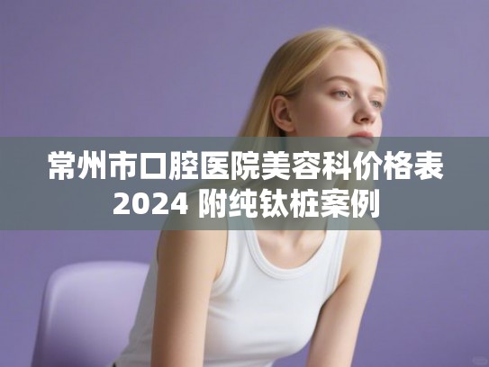 常州市口腔医院美容科价格表2024 附纯钛桩案例