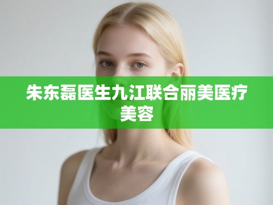 朱东磊医生九江联合丽美医疗美容