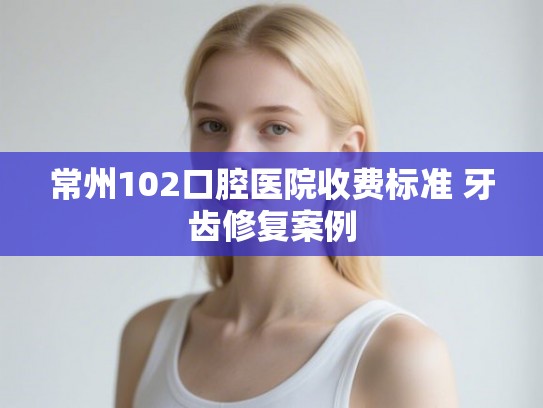 常州102口腔医院收费标准 牙齿修复案例