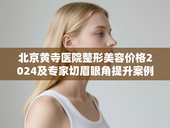 北京黄寺医院整形美容价格2024及专家切眉眼角提升案例