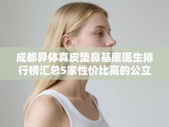 成都异体真皮垫鼻基底医生排行榜汇总5家性价比高的公立医生!