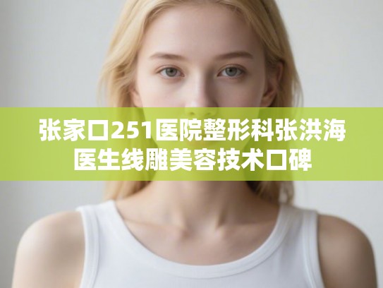 张家口251医院整形科张洪海医生线雕美容技术口碑