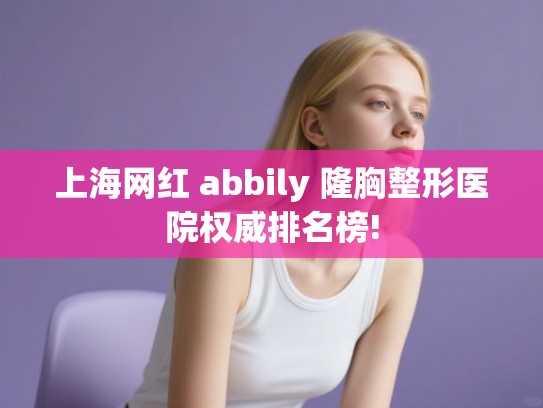 上海网红 abbily 隆胸整形医院权威排名榜! 上海网红 abbily 隆胸整形医院权威排名榜!