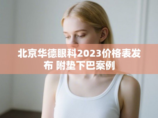 北京华德眼科2023价格表发布 附垫下巴案例