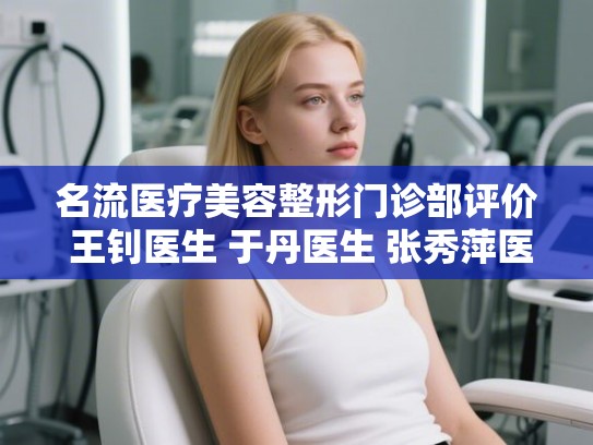 名流医疗美容整形门诊部评价 王钊医生 于丹医生 张秀萍医生