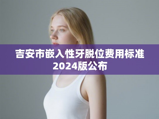 吉安市嵌入性牙脱位费用标准2024版公布