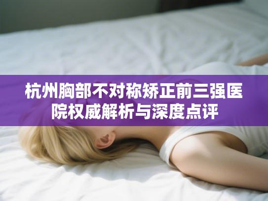 杭州胸部不对称矫正前三强医院权威解析与深度点评