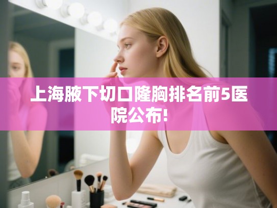 上海腋下切口隆胸排名前5医院公布!