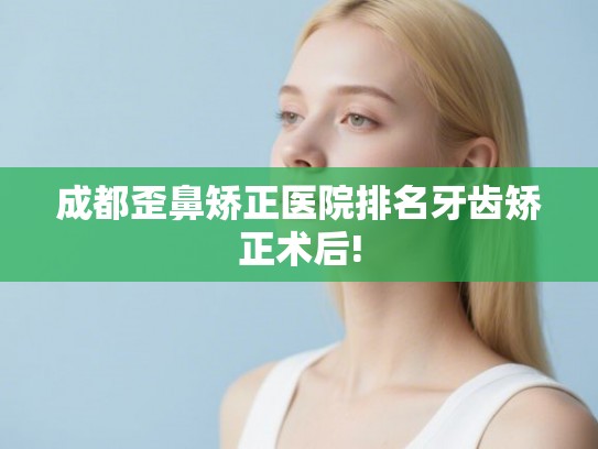 成都歪鼻矫正医院排名牙齿矫正术后!
