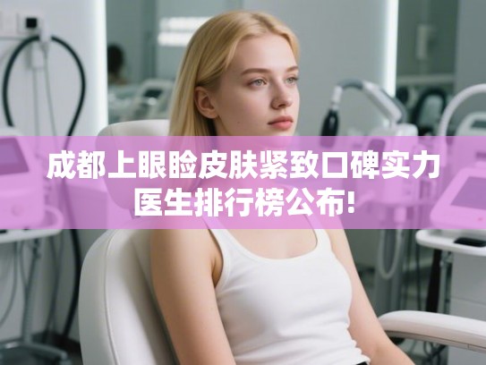 成都上眼睑皮肤紧致口碑实力医生排行榜公布!